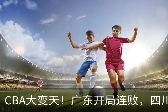 CBA大变天！广东开局连败，四川两连胜，上海连克强敌，新疆崛起！